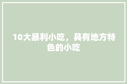 10大暴利小吃，具有地方特色的小吃 10大暴利小吃，具有地方特色的小吃 健康建议