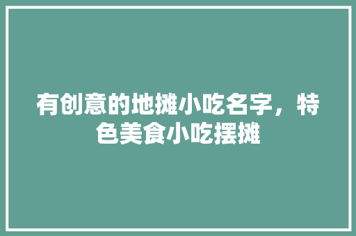 有创意的地摊小吃名字，特色美食小吃摆摊 有创意的地摊小吃名字，特色美食小吃摆摊 家居窍门