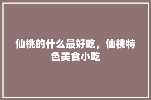 仙桃的什么最好吃，仙桃特色美食小吃 仙桃的什么最好吃，仙桃特色美食小吃 健康建议