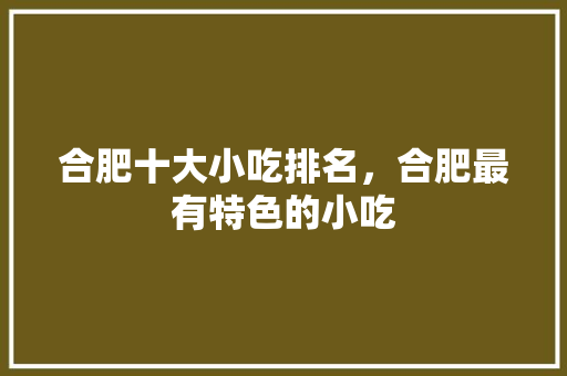 合肥十大小吃排名，合肥最有特色的小吃 合肥十大小吃排名，合肥最有特色的小吃 旅行资讯