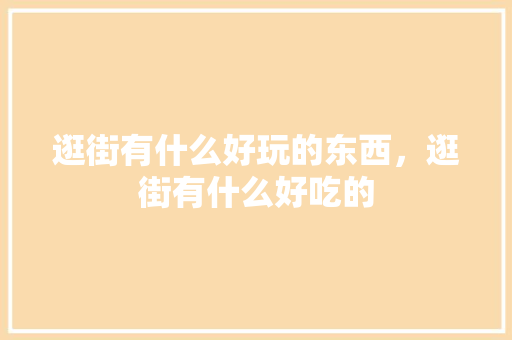 逛街有什么好玩的东西，逛街有什么好吃的 逛街有什么好玩的东西，逛街有什么好吃的 家居窍门