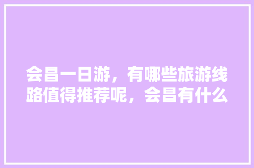 会昌一日游，有哪些旅游线路值得推荐呢，会昌有什么好吃的地方