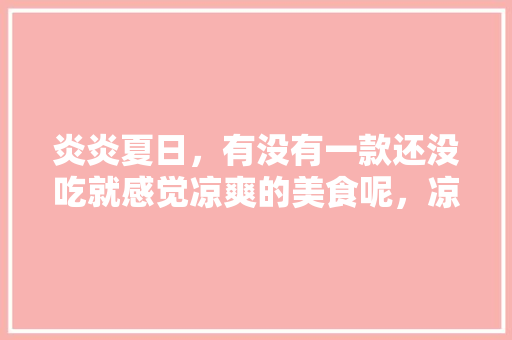 炎炎夏日，有没有一款还没吃就感觉凉爽的美食呢，凉快地方有哪些