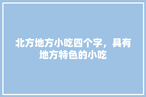 北方地方小吃四个字，具有地方特色的小吃 北方地方小吃四个字，具有地方特色的小吃 家居窍门