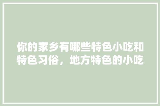 你的家乡有哪些特色小吃和特色习俗，地方特色的小吃作文 你的家乡有哪些特色小吃和特色习俗，地方特色的小吃作文 家居窍门