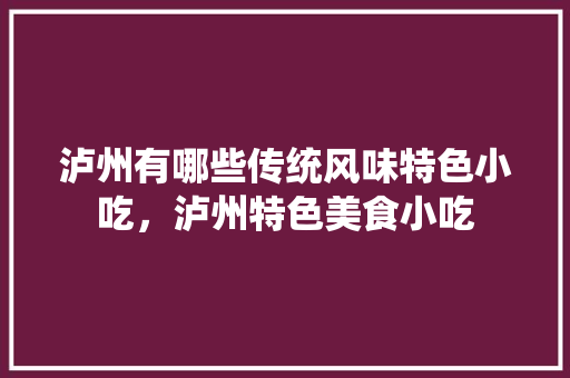 泸州	有哪些传统风味特色小吃，泸州特色美食小吃 泸州	有哪些传统风味特色小吃，泸州特色美食小吃 生活指南