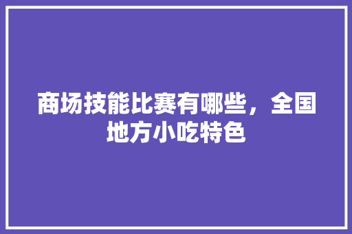 商场技能比赛有哪些，全国地方小吃特色 商场技能比赛有哪些，全国地方小吃特色 健康建议