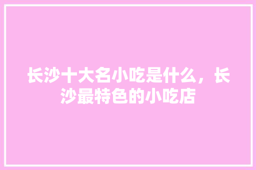 长沙十大名小吃是什么，长沙最特色的小吃店