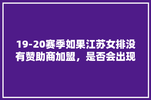 19-20赛季如果江苏女排没有赞助商加盟，是否会出现被迫解散回家的局面，江苏最火的小吃加盟店 19-20赛季如果江苏女排没有赞助商加盟，是否会出现被迫解散回家的局面，江苏最火的小吃加盟店 生活指南