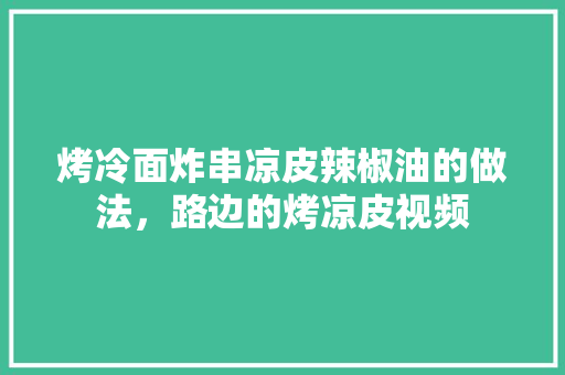 烤冷面炸串凉皮辣椒油的做法，路边的烤凉皮视频 烤冷面炸串凉皮辣椒油的做法，路边的烤凉皮视频 生活指南