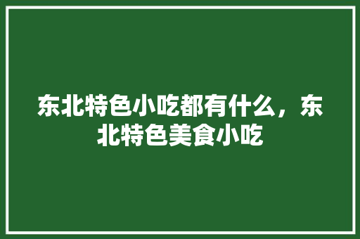 东北特色小吃都有什么，东北特色美食小吃 东北特色小吃都有什么，东北特色美食小吃 健康建议
