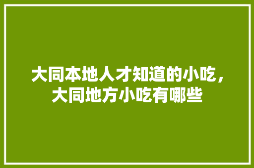 大同本地人才知道的小吃，大同地方小吃有哪些 大同本地人才知道的小吃，大同地方小吃有哪些 生活指南