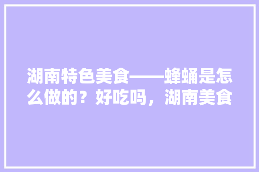 湖南特色美食——蜂蛹是怎么做的？好吃吗，湖南美食小吃做法大全 湖南特色美食——蜂蛹是怎么做的？好吃吗，湖南美食小吃做法大全 生活指南