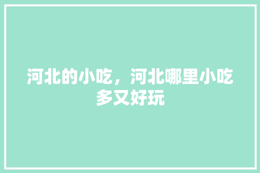 河北的小吃，河北哪里小吃多又好玩 河北的小吃，河北哪里小吃多又好玩 生活指南
