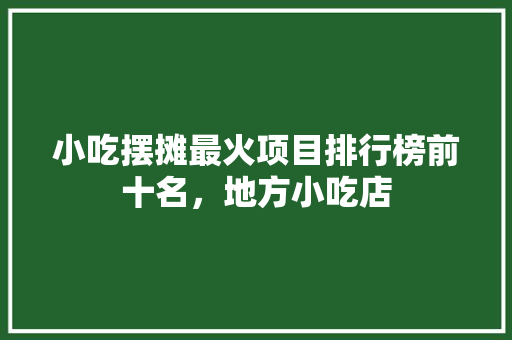 小吃摆摊最火项目排行榜前十名，地方小吃店 小吃摆摊最火项目排行榜前十名，地方小吃店 美食推荐