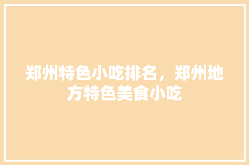 郑州特色小吃排名，郑州地方特色美食小吃 郑州特色小吃排名，郑州地方特色美食小吃 健康建议