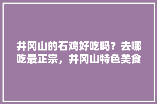井冈山的石鸡好吃吗？去哪吃最正宗，井冈山特色美食小吃 井冈山的石鸡好吃吗？去哪吃最正宗，井冈山特色美食小吃 家居窍门