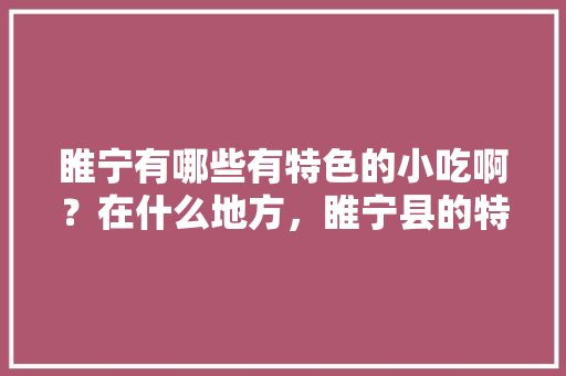 睢宁有哪些有特色的小吃啊？在什么地方，睢宁县的特色美食是什么 睢宁有哪些有特色的小吃啊？在什么地方，睢宁县的特色美食是什么 美食推荐