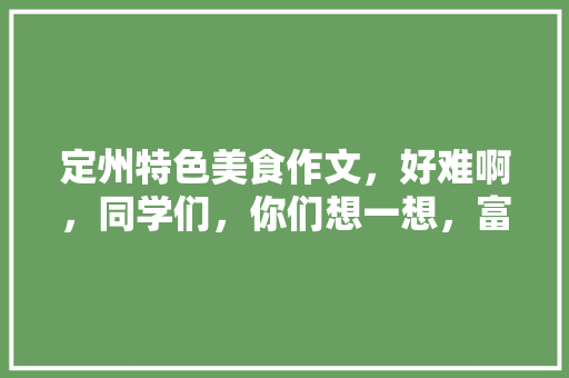 定州特色美食作文，好难啊，同学们，你们想一想，富有地方特色的作文800字 定州特色美食作文，好难啊，同学们，你们想一想，富有地方特色的作文800字 美食推荐
