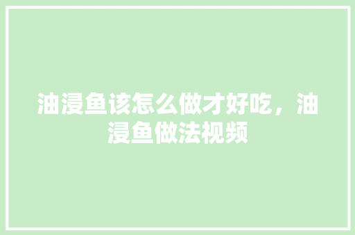 油浸鱼该怎么做才好吃，油浸鱼做法视频 油浸鱼该怎么做才好吃，油浸鱼做法视频 生活指南