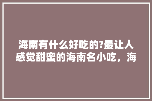 海南有什么好吃的?最让人感觉甜蜜的海南名小吃，海南特色美食小吃有哪些地方 海南有什么好吃的?最让人感觉甜蜜的海南名小吃，海南特色美食小吃有哪些地方 家居窍门