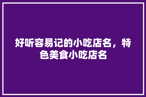好听容易记的小吃店名，特色美食小吃店名 好听容易记的小吃店名，特色美食小吃店名 健康建议