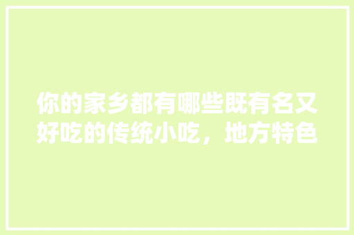 你的家乡都有哪些既有名又好吃的传统小吃，地方特色美食介绍 你的家乡都有哪些既有名又好吃的传统小吃，地方特色美食介绍 家居窍门