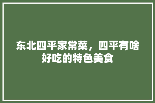 东北四平家常菜，四平有啥好吃的特色美食 东北四平家常菜，四平有啥好吃的特色美食 健康建议