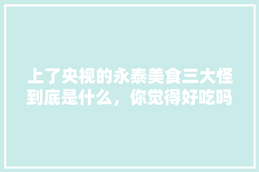 上了央视的永泰美食三大怪到底是什么，你觉得好吃吗，永泰特色美食小吃 上了央视的永泰美食三大怪到底是什么，你觉得好吃吗，永泰特色美食小吃 生活指南