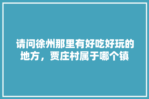 请问徐州那里有好吃好玩的地方，贾庄村属于哪个镇 请问徐州那里有好吃好玩的地方，贾庄村属于哪个镇 旅行资讯