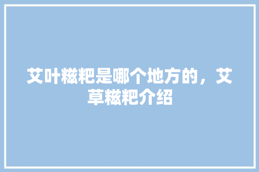 艾叶糍粑是哪个地方的，艾草糍粑介绍 艾叶糍粑是哪个地方的，艾草糍粑介绍 生活指南