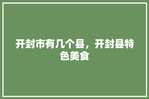 开封市有几个县，开封县特色美食 开封市有几个县，开封县特色美食 旅行资讯