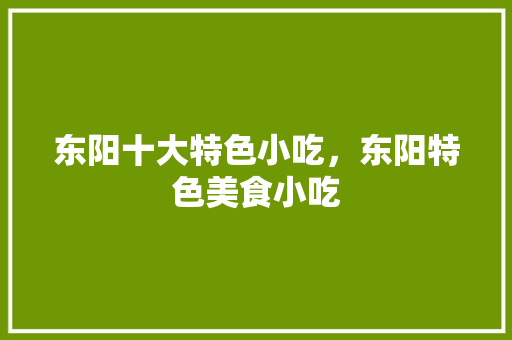 东阳十大特色小吃，东阳特色美食小吃 东阳十大特色小吃，东阳特色美食小吃 生活指南