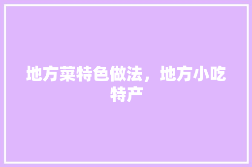 地方菜特色做法，地方小吃特产 地方菜特色做法，地方小吃特产 健康建议