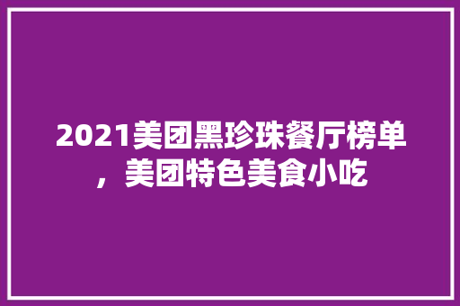 2021美团黑珍珠餐厅榜单，美团特色美食小吃 2021美团黑珍珠餐厅榜单，美团特色美食小吃 家居窍门