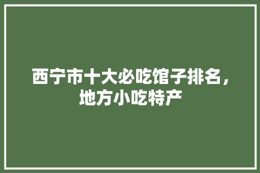 西宁市十大必吃馆子排名，地方小吃特产 西宁市十大必吃馆子排名，地方小吃特产 旅行资讯