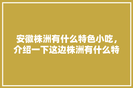 安徽株洲有什么特色小吃，介绍一下这边株洲有什么特色的小吃 安徽株洲有什么特色小吃，介绍一下这边株洲有什么特色的小吃 生活指南