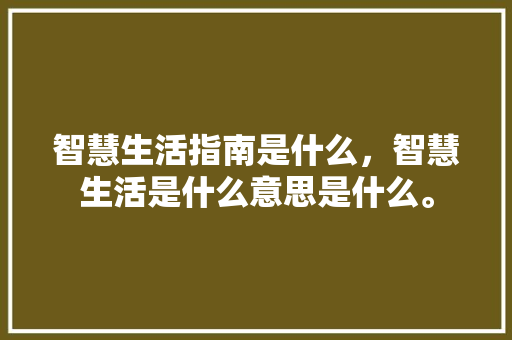 智慧生活指南是什么，智慧生活是什么意思是什么。