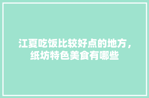 江夏吃饭比较好点的地方，纸坊特色美食有哪些 江夏吃饭比较好点的地方，纸坊特色美食有哪些 生活指南