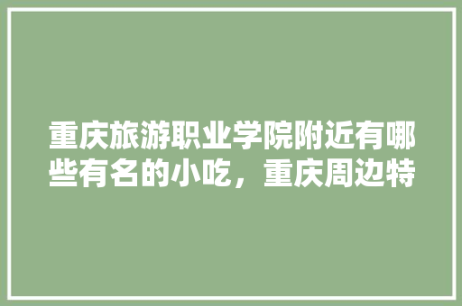 重庆旅游职业学院附近有哪些有名的小吃，重庆周边特色美食 重庆旅游职业学院附近有哪些有名的小吃，重庆周边特色美食 生活指南