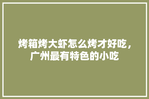 烤箱烤大虾怎么烤才好吃，广州最有特色的小吃 烤箱烤大虾怎么烤才好吃，广州最有特色的小吃 美食推荐