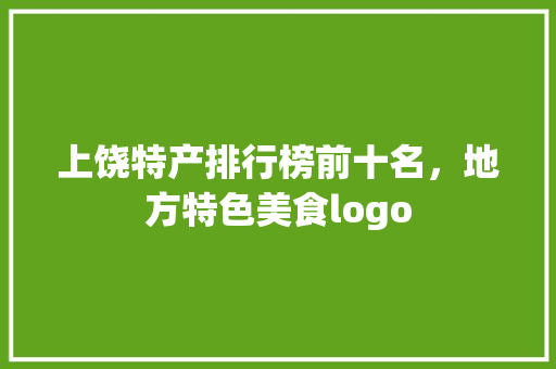 上饶特产排行榜前十名，地方特色美食logo 上饶特产排行榜前十名，地方特色美食logo 旅行资讯