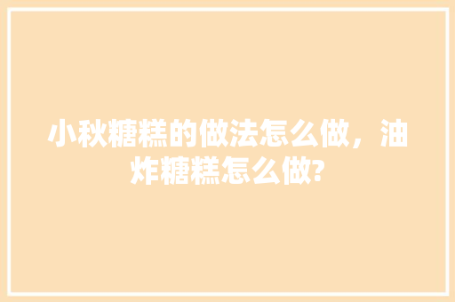 小秋糖糕的做法怎么做，油炸糖糕怎么做? 小秋糖糕的做法怎么做，油炸糖糕怎么做? 美食推荐