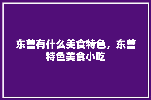 东营有什么美食特色，东营特色美食小吃 东营有什么美食特色，东营特色美食小吃 生活指南