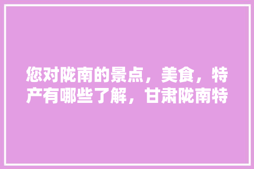 您对陇南的景点，美食，特产有哪些了解，甘肃陇南特色美食小吃