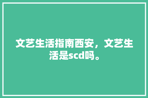 文艺生活指南西安，文艺生活是scd吗。 文艺生活指南西安，文艺生活是scd吗。 生活指南