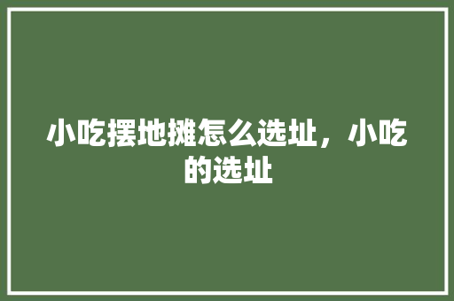 小吃摆地摊怎么选址，小吃的选址 小吃摆地摊怎么选址，小吃的选址 美食推荐