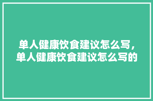 单人健康饮食建议怎么写，单人健康饮食建议怎么写的。 单人健康饮食建议怎么写，单人健康饮食建议怎么写的。 健康建议