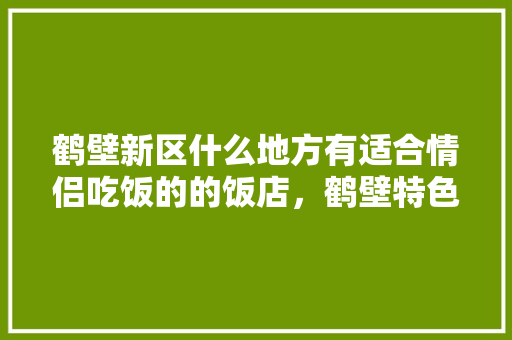 鹤壁新区什么地方有适合情侣吃饭的的饭店，鹤壁特色美食饭店 鹤壁新区什么地方有适合情侣吃饭的的饭店，鹤壁特色美食饭店 旅行资讯