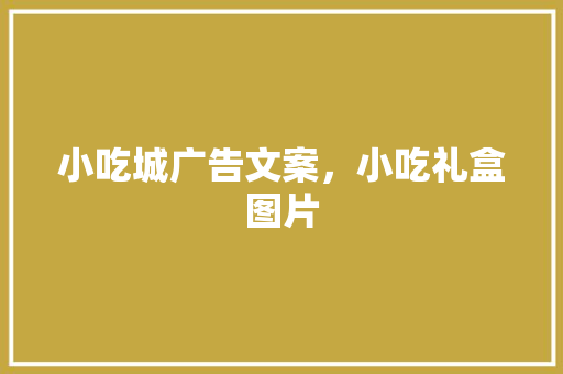 小吃城广告文案，小吃礼盒图片 小吃城广告文案，小吃礼盒图片 生活指南